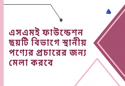 এসএমই ফাউন্ডেশন ছয়টি বিভাগে স্থানীয় পণ্যের প্রচারের জন্য মেলা করবে