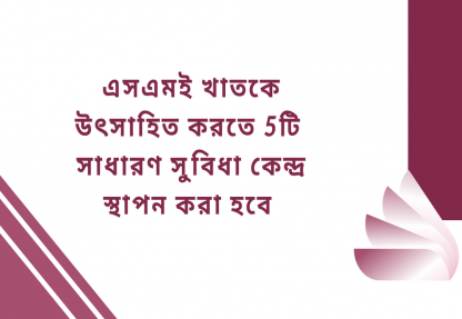 এসএমই খাতকে উৎসাহিত করতে 5টি সাধারণ সুবিধা কেন্দ্র স্থাপন করা হবে